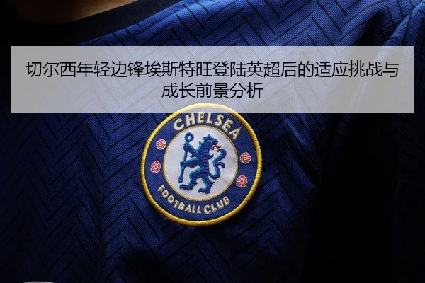 切尔西年轻边锋埃斯特旺登陆英超后的适应挑战与成长前景分析