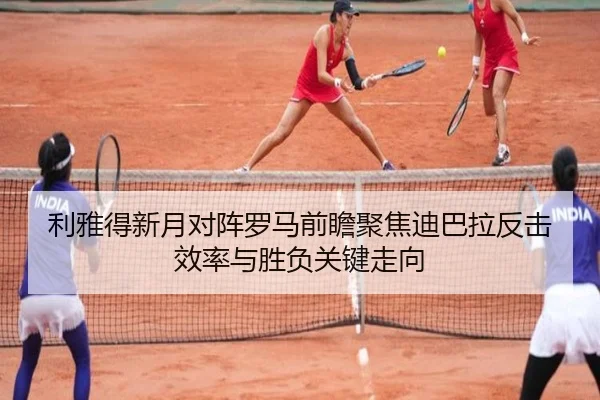 利雅得新月对阵罗马前瞻聚焦迪巴拉反击效率与胜负关键走向