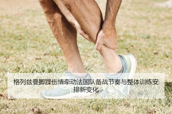 格列兹曼脚踝伤情牵动法国队备战节奏与整体训练安排新变化