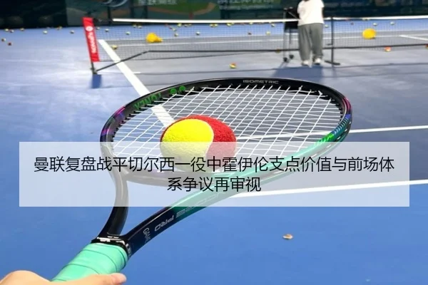 曼联复盘战平切尔西一役中霍伊伦支点价值与前场体系争议再审视