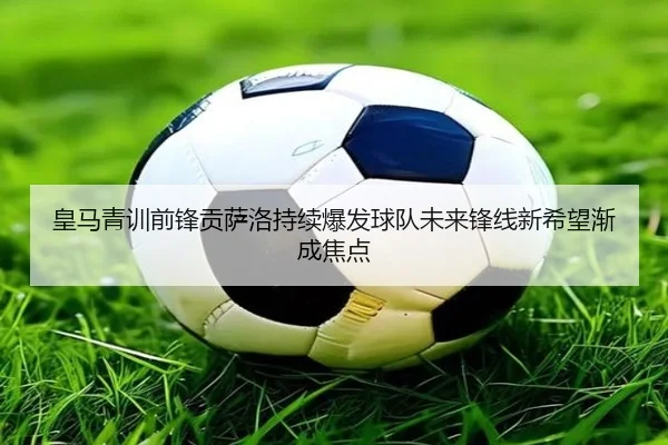 皇马青训前锋贡萨洛持续爆发球队未来锋线新希望渐成焦点