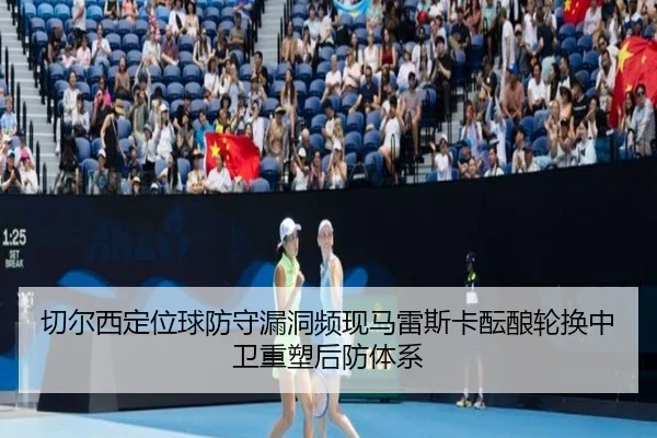 切尔西定位球防守漏洞频现马雷斯卡酝酿轮换中卫重塑后防体系